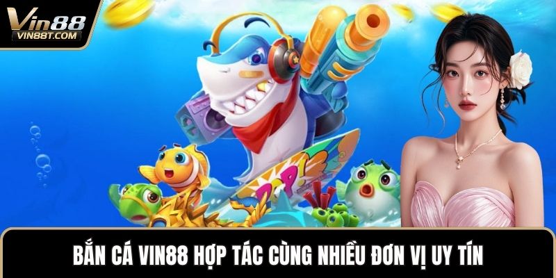 Bắn Cá VIN88 hợp tác cùng nhiều đơn vị uy tín