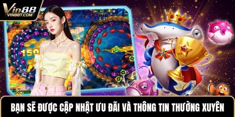 Tải Game Bắn Cá – Khám Phá Đại Dương Trên Điện Thoại 3 Bạn sẽ được cập nhật ưu đãi và thông tin thường xuyên