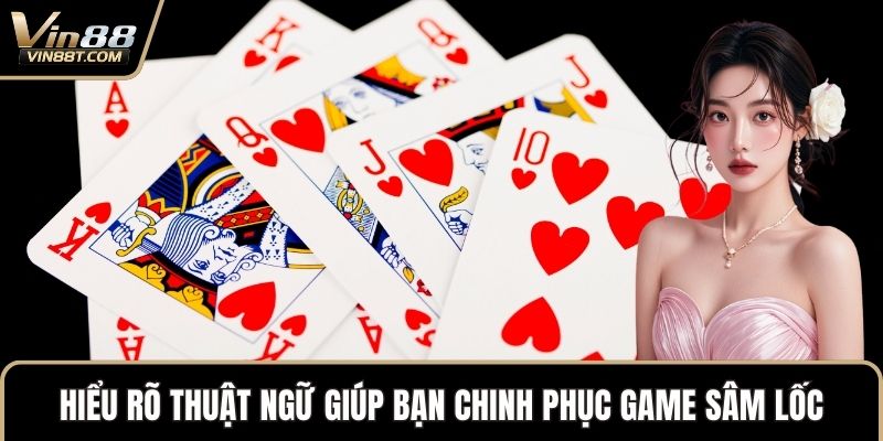 Hiểu rõ thuật ngữ giúp bạn chinh phục game Sâm Lốc
