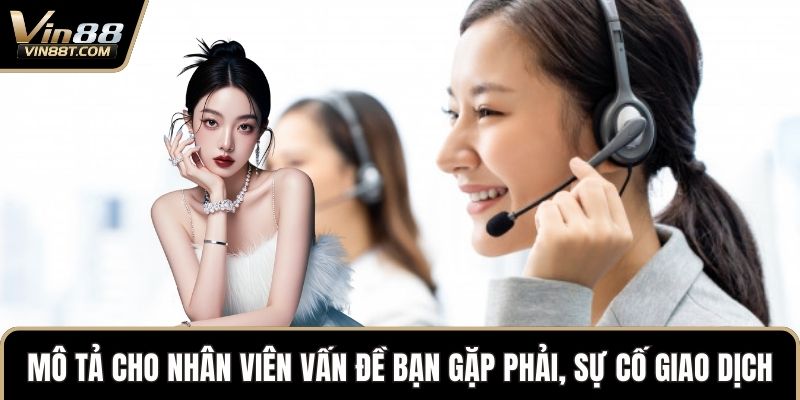 Liên Hệ VIN88 Nhanh Chóng Qua Nhiều Kênh Hỗ Trợ 2 Mô tả cho nhân viên vấn đề bạn gặp phải, báo sự cố giao dịch